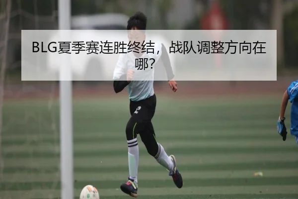 BLG夏季赛连胜终结，战队调整方向在哪？