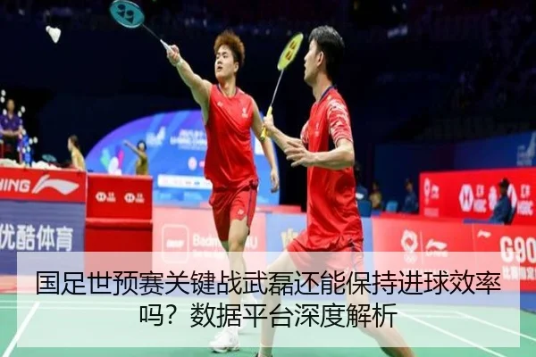 国足世预赛关键战武磊还能保持进球效率吗？数据平台深度解析